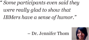 Some participants even said they were really glad to show that IBMers have a sense of humor. - Dr. Jennifer Thom